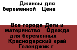 Джинсы для беременной › Цена ­ 1 000 - Все города Дети и материнство » Одежда для беременных   . Краснодарский край,Геленджик г.
